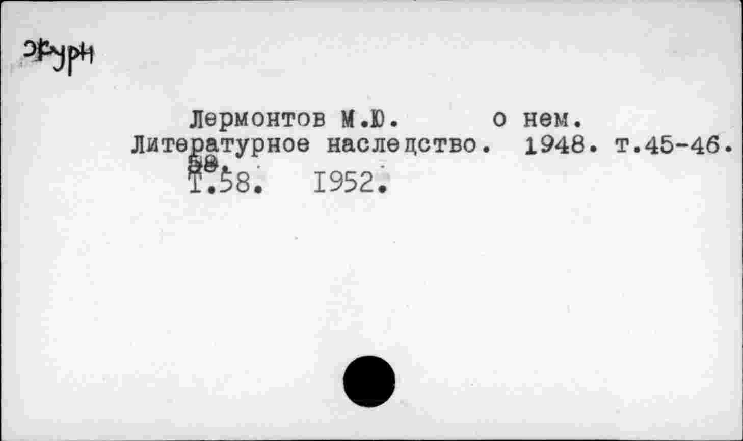 ﻿Лермонтов М.Ю. о нем.
Литературное наследство. 1948. т.45-46
Т?$8.	1952.